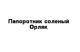 Папоротник соленый Орляк